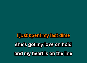 ljust spent my last dime

she's got my love on hold

and my heart is on the line