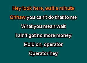 Hey look here, wait a minute

Ohhaw you can't do that to me

What you mean wait
I ain't got no more money
Hold on, operator

Operator hey