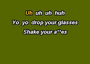 Uh uh uh huh

Yo yo drop your glasses

Shake your rues