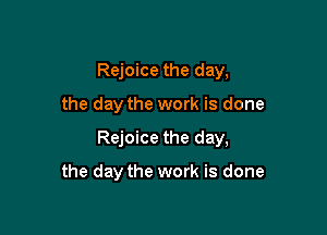 Rejoice the day,

the day the work is done

Rejoice the day,

the day the work is done