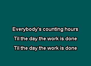 Everybody's counting hours

Til the day the work is done
Til the day the work is done