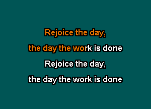Rejoice the day,

the day the work is done

Rejoice the day,

the day the work is done