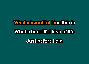 What a beautiful kiss this is
What a beautiful kiss of life

Just before I die