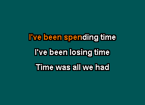 I've been spending time

I've been losing time

Time was all we had