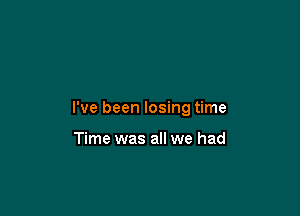 I've been losing time

Time was all we had