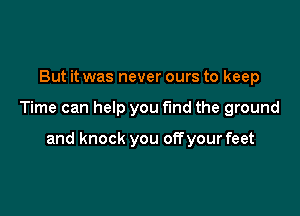 But it was never ours to keep

Time can help you find the ground

and knock you offyour feet