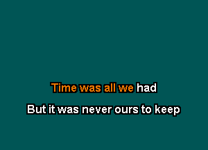 Time was all we had

But it was never ours to keep