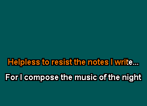 Helpless to resist the notes I write...

Forl compose the music ofthe night
