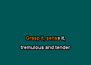 Grasp it, sense it,

tremulous and tender