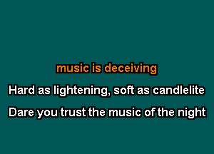 music is deceiving
Hard as lightening, soft as candlelite

Dare you trust the music ofthe night