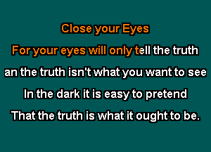 Close your Eyes
For your eyes will only tell the truth
an the truth isn't what you want to see
In the dark it is easy to pretend

That the truth is what it ought to be.