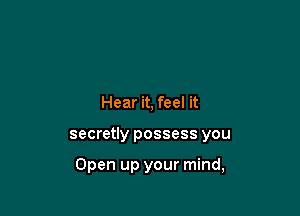 Hear it, feel it

secretly possess you

Open up your mind,