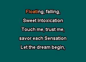 Floating, falling,
Sweet Intoxication
Touch me, trust me,

savor each Sensation

Let the dream begin,