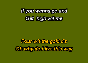 If you wanna go and
Get high wit me

Four wit the gold d's

Oh why do I live this way