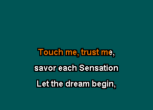 Touch me, trust me,

savor each Sensation

Let the dream begin,
