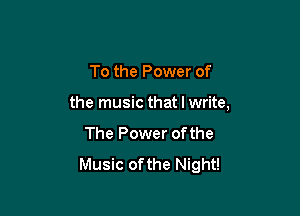 To the Power of

the music that I write,

The Power ofthe
Music ofthe Night!