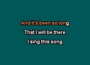 And it's been so long
That I will be there

lsing this song