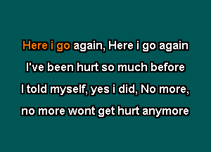 Here i go again, Here i go again
I've been hurt so much before
ltold myself, yes i did, No more,

no more wont get hurt anymore