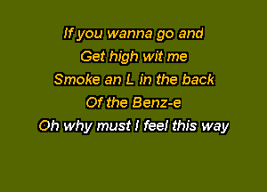 If you wanna go and
Get high wit me
Smoke an L in the back

Of the Benz-e
Oh why must! fee! this way