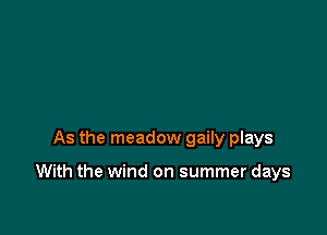 As the meadow gaily plays

With the wind on summer days