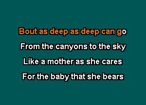 Bout as deep as deep can go

From the canyons to the sky
Like a mother as she cares

For the baby that she bears