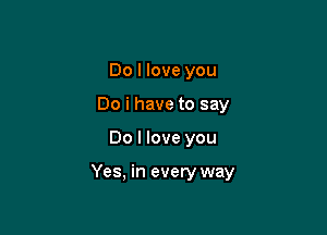 Do I love you
Do i have to say

Do I love you

Yes, in every way