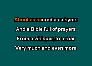 About as sacred as a hymn

And a Bible full of prayers
From a whisper. to a roar

Very much and even more