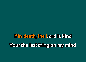 lfin death, the Lord is kind

Yourthe Iastthing on my mind