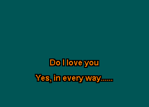 Do I love you

Yes, in every way ......