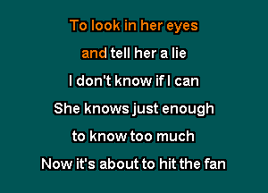 To look in her eyes
and tell her a lie

I don't know ifl can

She knowsjust enough

to know too much

Now it's about to hit the fan