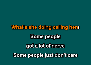 What's she doing calling here

Some people
got a lot of nerve

Some people just don't care