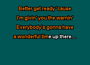 Better get ready 'cause

I'm givin' you the warnin'

Everybody's gonna have

a wonderful time up there...