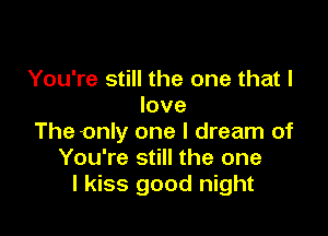 You're still the one that I
love

The only one I dream of
You're still the one
I kiss good night