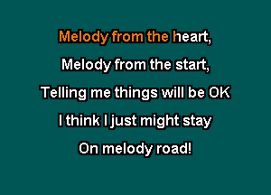 Melody from the heart,
Melody from the start,
Telling me things will be OK

Ithink Ijust might stay

0n melody road!