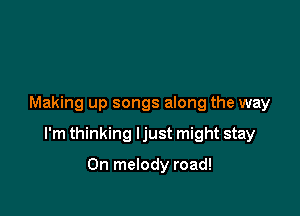 Making up songs along the way

I'm thinking ljust might stay

On melody road!