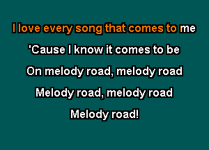 I love every song that comes to me
'Cause I know it comes to be

On melody road, melody road

Melody road, melody road

Melody road!