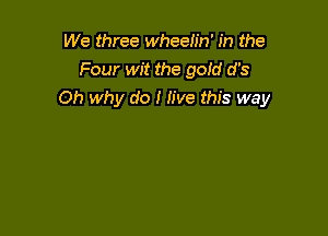 We three wheelin' in the
Four wit the gofd d's
Oh why do I live this way