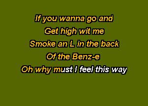 If you wanna go and
Get high wit me
Smoke an L in the back

Of the Benz-e
Oh why must I fee! this way