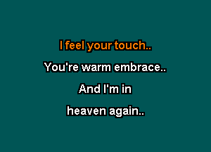 I feel your touch.
You're warm embrace..

And I'm in

heaven again.