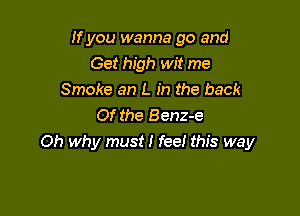 If you wanna go and
Get high wit me
Smoke an L in the back

Of the Benz-e
Oh why must I fee! this way