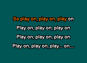 So play on, play on, play on
Play on, play on, play on
Play on, play on. play on

Play on, play on, play... on....