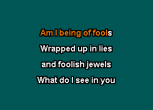 Am I being offools
Wrapped up in lies

and foolishjewels

What do I see in you