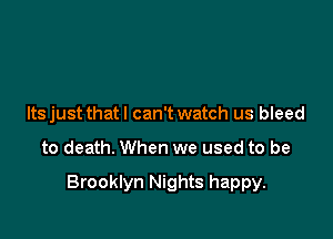 Itsjust that I can't watch us bleed

to death. When we used to be

Brooklyn Nights happy.
