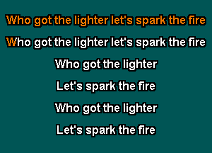 Who got the lighter let's spark the the
Who got the lighter let's spark the the
Who got the lighter
Let's spark the the
Who got the lighter
Let's spark the fire