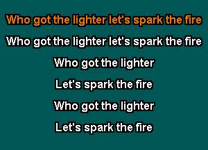 Who got the lighter let's spark the the
Who got the lighter let's spark the the
Who got the lighter
Let's spark the the
Who got the lighter
Let's spark the fire