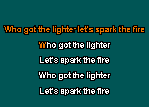 Who got the lighter let's spark the fire

Who got the lighter
Let's spark the fire
Who got the lighter
Let's spark the fire