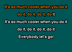 It's so much cooler when you do it
do it, do it, do it, do it
It's so much cooler when you do it

do it, do it, do it, do it

Everybody let's go!