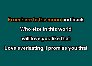 From here to the moon and back
Who else in this world

will love you like that

Love everlasting, I promise you that