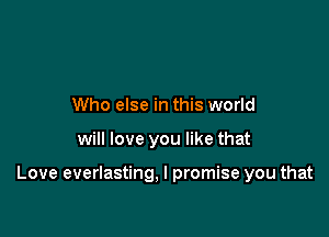 Who else in this world

will love you like that

Love everlasting, I promise you that