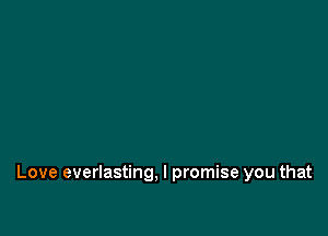 Love everlasting, I promise you that